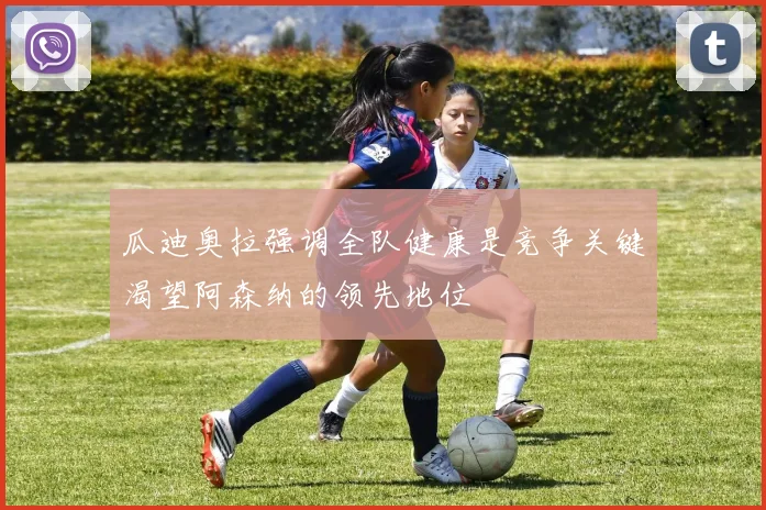 瓜迪奥拉强调全队健康是竞争关键渴望阿森纳的领先地位