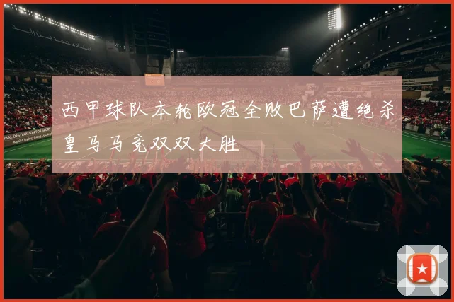 西甲球队本轮欧冠全败巴萨遭绝杀皇马马竞双双大胜