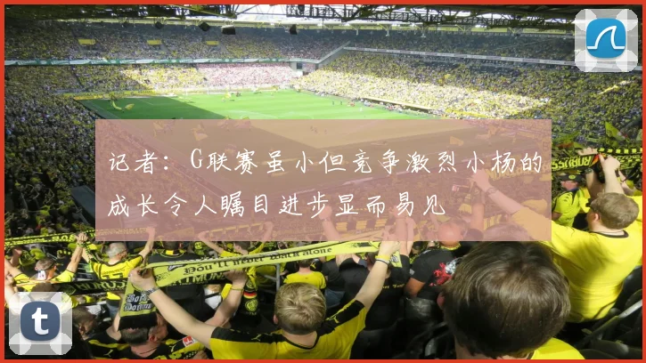 记者：G联赛虽小但竞争激烈小杨的成长令人瞩目进步显而易见