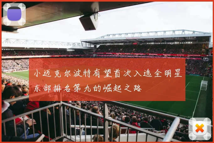 小迈克尔波特有望首次入选全明星东部排名第九的崛起之路