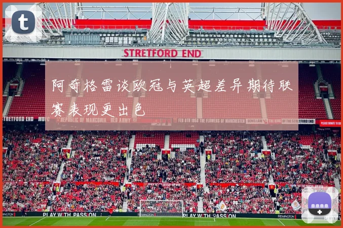 阿奇格雷谈欧冠与英超差异期待联赛表现更出色