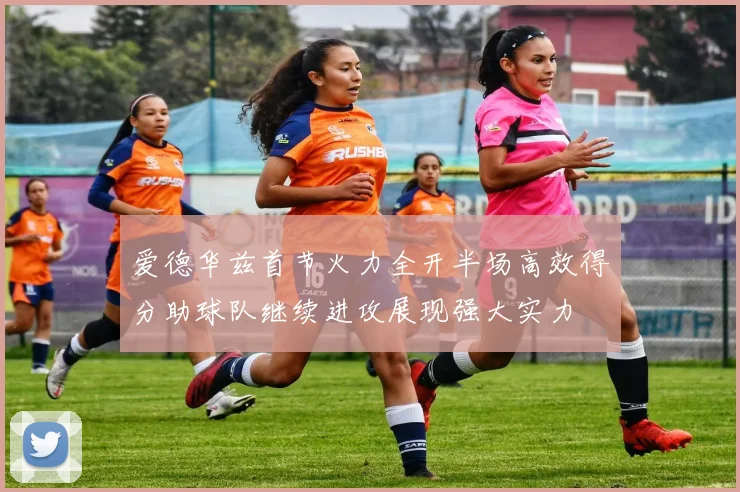 爱德华兹首节火力全开半场高效得分助球队继续进攻展现强大实力