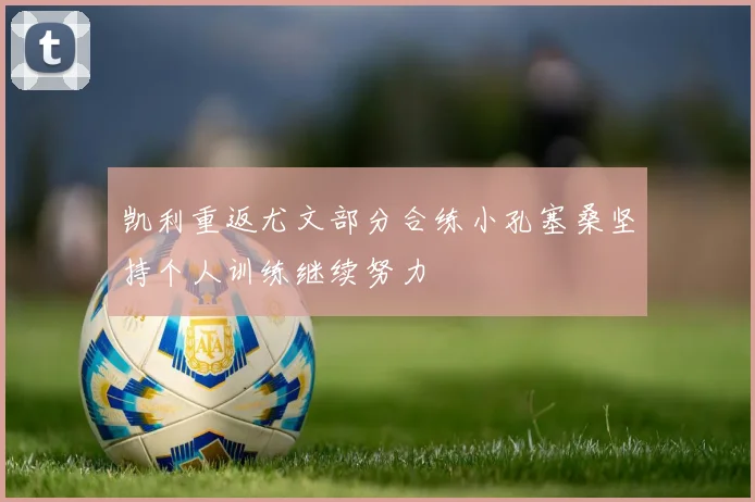 凯利重返尤文部分合练小孔塞桑坚持个人训练继续努力