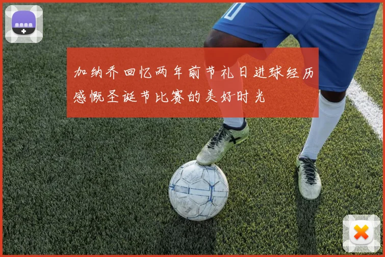 加纳乔回忆两年前节礼日进球经历感慨圣诞节比赛的美好时光