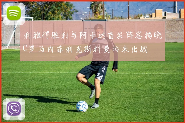 利雅得胜利与阿卡达首发阵容揭晓C罗马内菲利克斯科曼均未出战