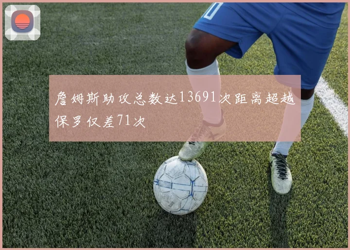 詹姆斯助攻总数达13691次距离超越保罗仅差71次