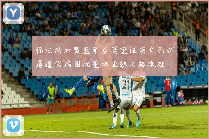 福法纳加盟蓝军后渴望证明自己却屡遭伤病困扰重回正轨之路艰难