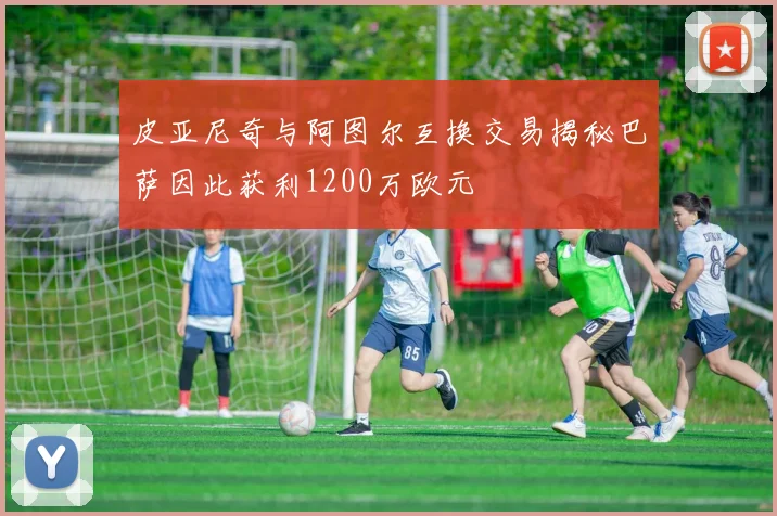 皮亚尼奇与阿图尔互换交易揭秘巴萨因此获利1200万欧元