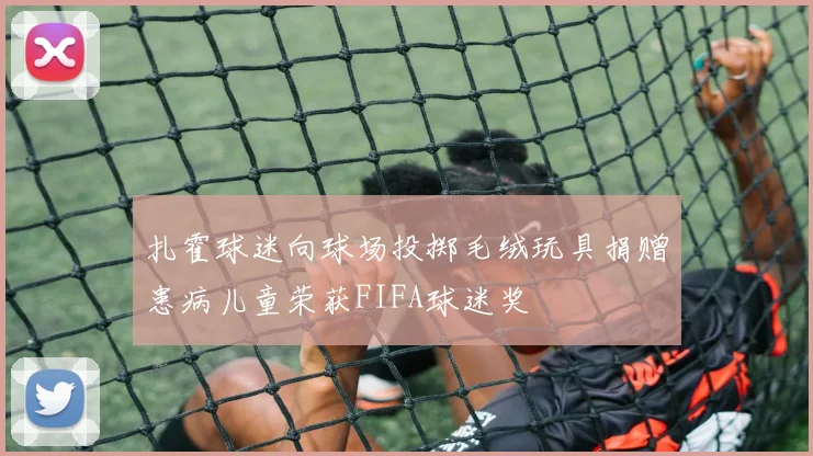 扎霍球迷向球场投掷毛绒玩具捐赠患病儿童荣获FIFA球迷奖