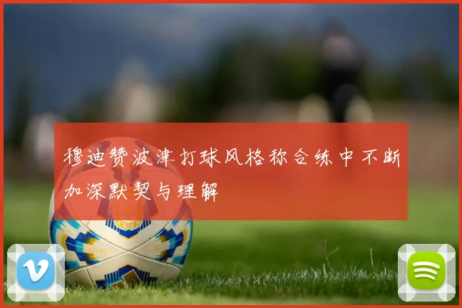 穆迪赞波津打球风格称合练中不断加深默契与理解