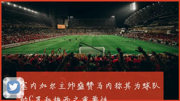 塞内加尔主帅盛赞马内称其为球队的C罗和梅西之重要性