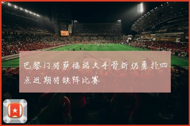 巴黎门将萨福诺夫手骨折仍勇扑四点近期将缺阵比赛