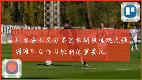科尔安东尼分享里弗斯教练观点强调团队合作与胜利的重要性