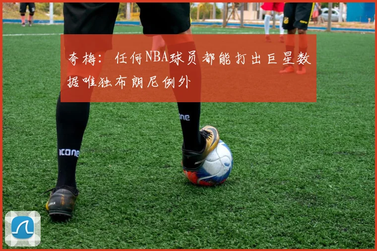 夸梅：任何NBA球员都能打出巨星数据唯独布朗尼例外