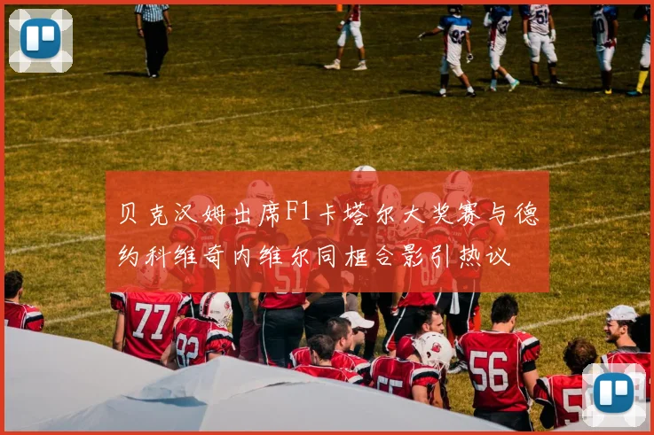 贝克汉姆出席F1卡塔尔大奖赛与德约科维奇内维尔同框合影引热议