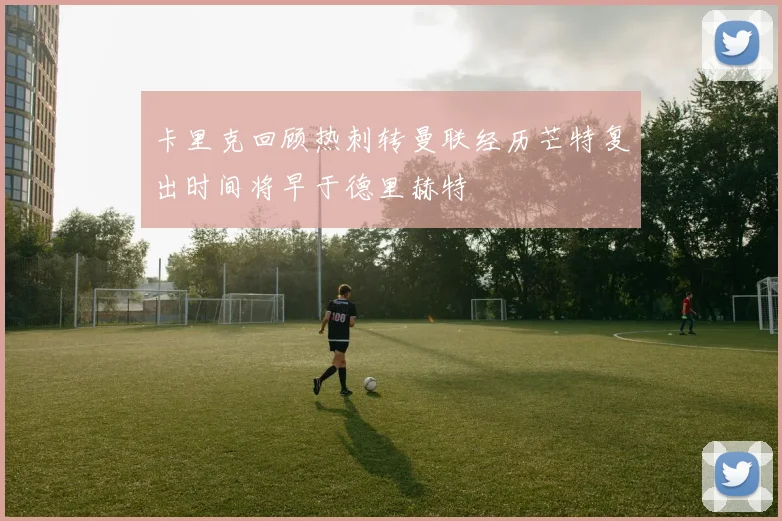 卡里克回顾热刺转曼联经历芒特复出时间将早于德里赫特