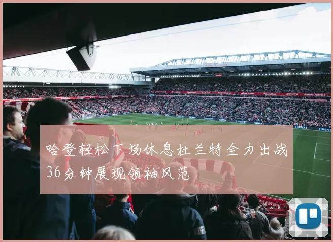 哈登轻松下场休息杜兰特全力出战36分钟展现领袖风范