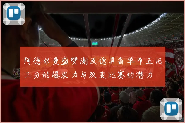 阿德尔曼盛赞谢泼德具备单节五记三分的爆发力与改变比赛的潜力