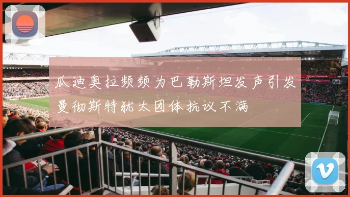 瓜迪奥拉频频为巴勒斯坦发声引发曼彻斯特犹太团体抗议不满