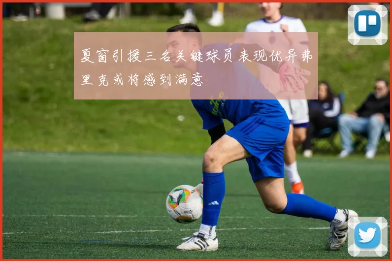 夏窗引援三名关键球员表现优异弗里克或将感到满意