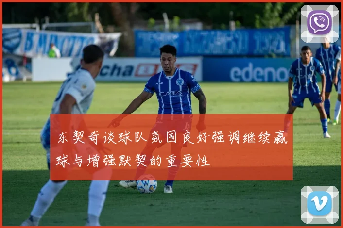 东契奇谈球队氛围良好强调继续赢球与增强默契的重要性