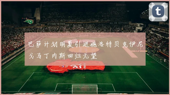 巴萨计划明夏引进施洛特贝克伊尼戈马丁内斯回归无望