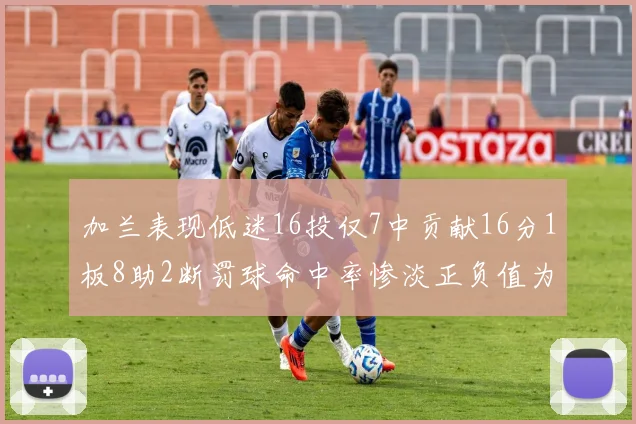 加兰表现低迷16投仅7中贡献16分1板8助2断罚球命中率惨淡正负值为负24
