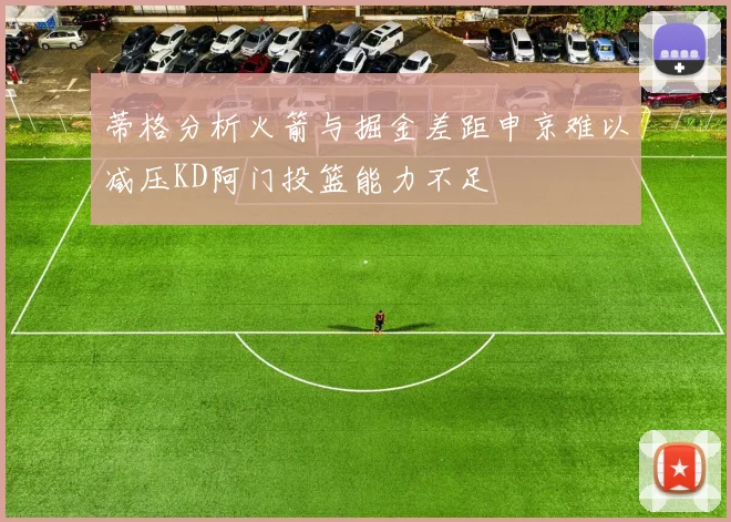 蒂格分析火箭与掘金差距申京难以减压KD阿门投篮能力不足
