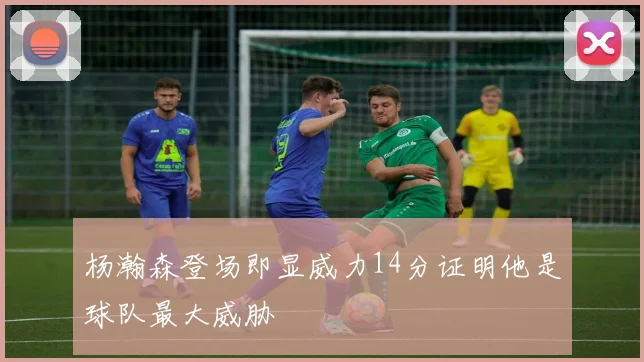 杨瀚森登场即显威力14分证明他是球队最大威胁