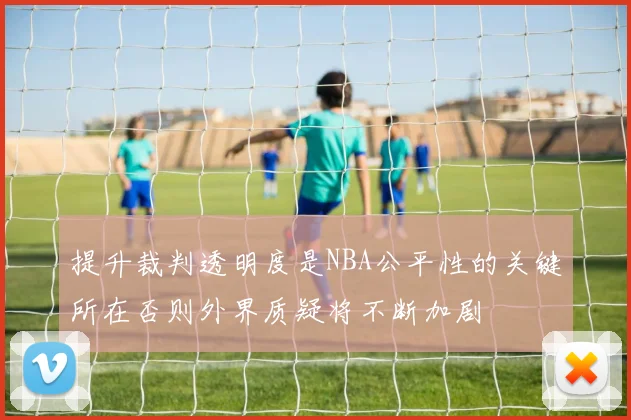 提升裁判透明度是NBA公平性的关键所在否则外界质疑将不断加剧
