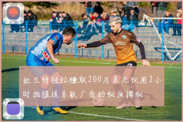 杜兰特轻松赚取200万美元仅用2小时拍摄适乐肤广告的秘诀揭秘