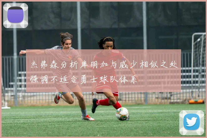 杰弗森分析库明加与威少相似之处强调不适合勇士球队体系