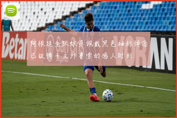 阿根廷全队球员佩戴黑色袖标悼念已故博卡主帅鲁索的感人时刻