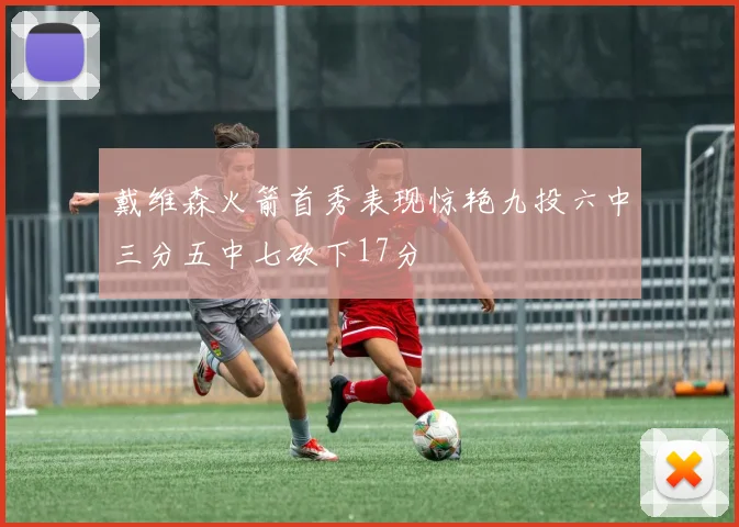 戴维森火箭首秀表现惊艳九投六中三分五中七砍下17分